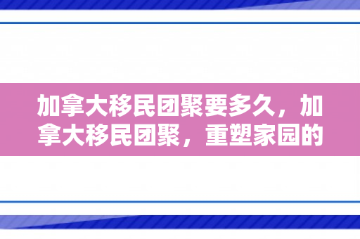 加拿大移民团聚要多久，加拿大移民团聚，重塑家园的温馨纽带