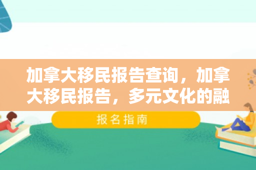 加拿大移民报告查询，加拿大移民报告，多元文化的融合与影响