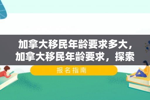 加拿大移民年龄要求多大，加拿大移民年龄要求，探索与解析