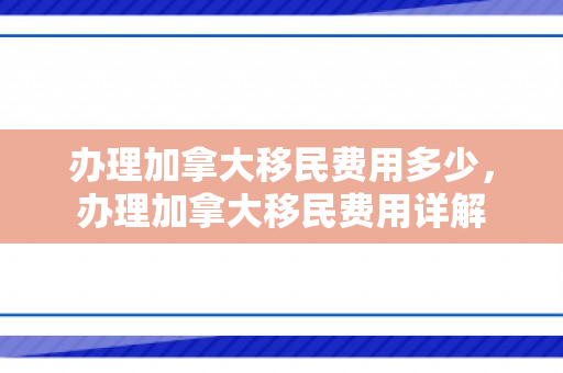 办理加拿大移民费用多少，办理加拿大移民费用详解