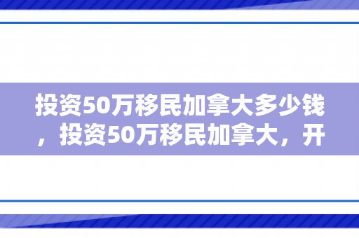 投资50万移民加拿大多少钱，投资50万移民加拿大，开启全新的生活篇章