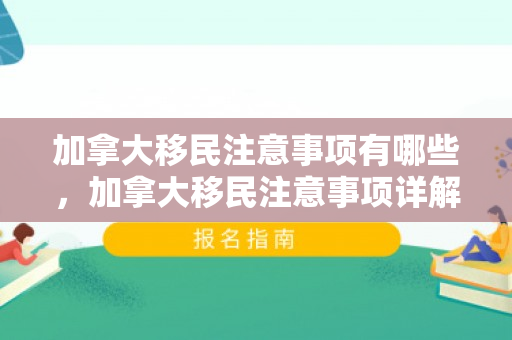 加拿大移民注意事项有哪些，加拿大移民注意事项详解