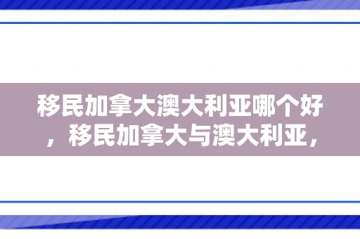 移民加拿大澳大利亚哪个好，移民加拿大与澳大利亚，探索两国魅力与机遇