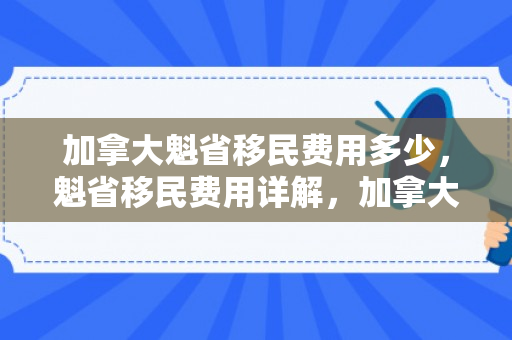 加拿大魁省移民费用多少，魁省移民费用详解，加拿大移民投资新篇章