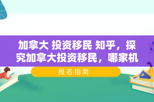 加拿大 投资移民 知乎，探究加拿大投资移民，哪家机构更佳？