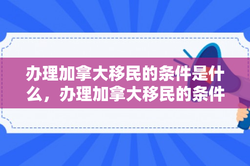 办理加拿大移民的条件是什么，办理加拿大移民的条件详解