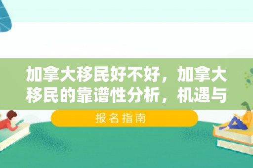 加拿大移民好不好，加拿大移民的靠谱性分析，机遇与挑战并存