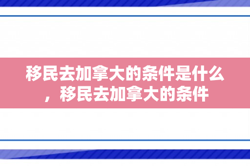 移民去加拿大的条件是什么，移民去加拿大的条件