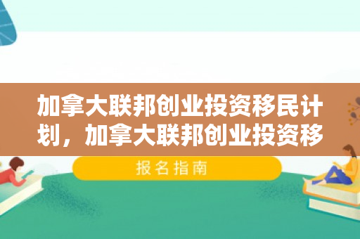 加拿大联邦创业投资移民计划，加拿大联邦创业投资移民，开启全新移民之路