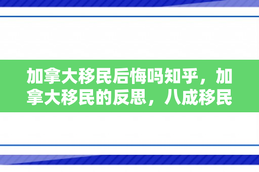 加拿大移民后悔吗知乎，加拿大移民的反思，八成移民后悔背后的故事