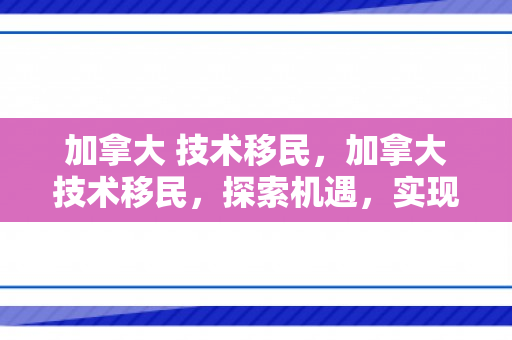 加拿大 技术移民，加拿大技术移民，探索机遇，实现梦想