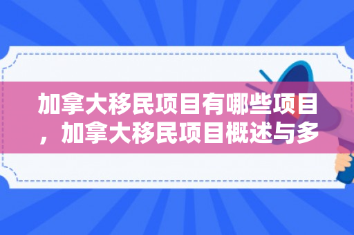 加拿大移民项目有哪些项目，加拿大移民项目概述与多元文化的融合之旅