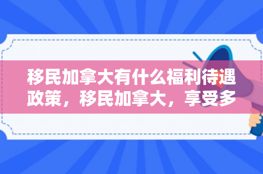 移民加拿大有什么福利待遇政策，移民加拿大，享受多元福利的优越生活