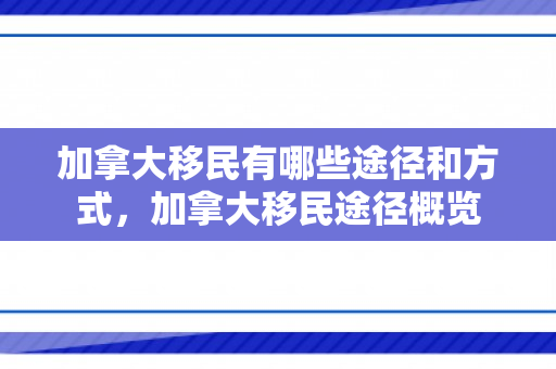 加拿大移民有哪些途径和方式，加拿大移民途径概览