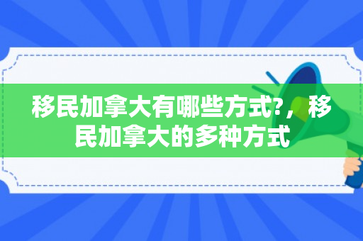 移民加拿大有哪些方式?，移民加拿大的多种方式