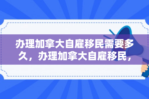 办理加拿大自雇移民需要多久，办理加拿大自雇移民，迈向枫叶国的崭新旅程