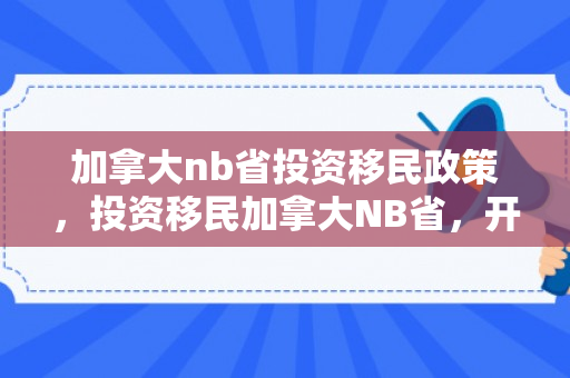 加拿大nb省投资移民政策，投资移民加拿大NB省，开启全新生活篇章