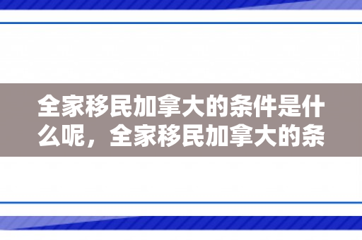 全家移民加拿大的条件是什么呢，全家移民加拿大的条件与路径