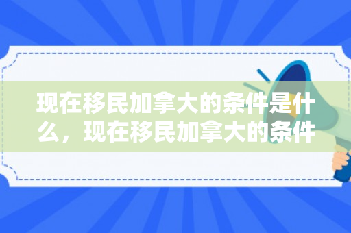 现在移民加拿大的条件是什么，现在移民加拿大的条件