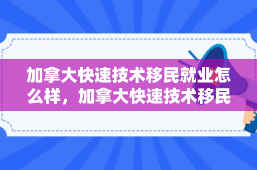 加拿大快速技术移民就业怎么样，加拿大快速技术移民，探索其路径与优势