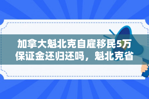 加拿大魁北克自雇移民5万保证金还归还吗，魁北克省自雇移民，加拿大的独特移民路径