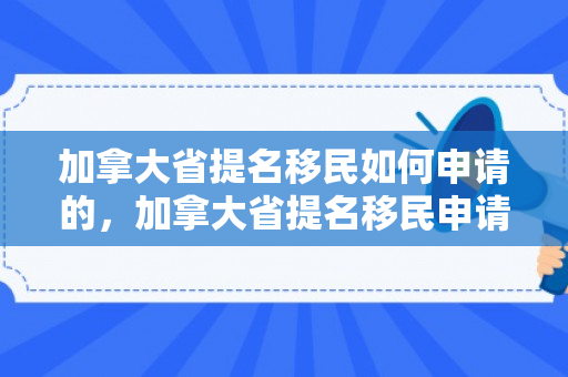加拿大省提名移民如何申请的，加拿大省提名移民申请详解
