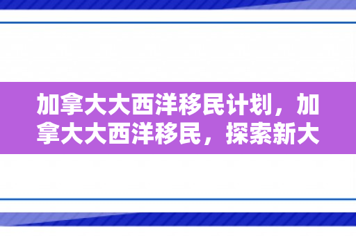 加拿大大西洋移民计划，加拿大大西洋移民，探索新大陆的历程与影响