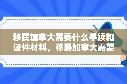 移民加拿大需要什么手续和证件材料，移民加拿大需要什么手续