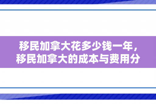 移民加拿大花多少钱一年，移民加拿大的成本与费用分析