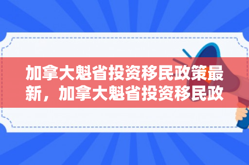 加拿大魁省投资移民政策最新，加拿大魁省投资移民政策，深度解读与前瞻