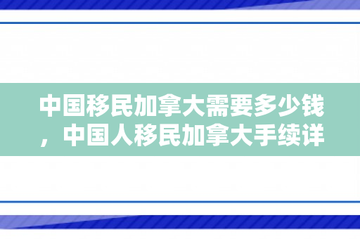 中国移民加拿大需要多少钱，中国人移民加拿大手续详解