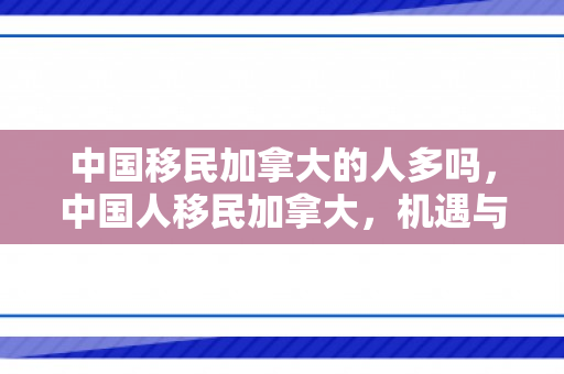 中国移民加拿大的人多吗，中国人移民加拿大，机遇与挑战并存
