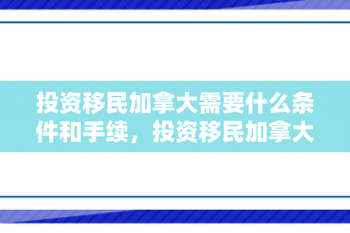 投资移民加拿大需要什么条件和手续，投资移民加拿大的条件与要求