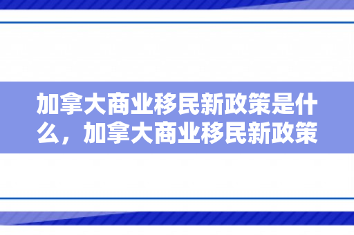加拿大商业移民新政策是什么，加拿大商业移民新政策，开启全新篇章