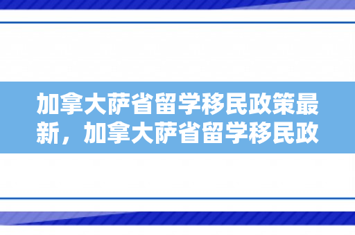 加拿大萨省留学移民政策最新，加拿大萨省留学移民政策，机遇与挑战并存