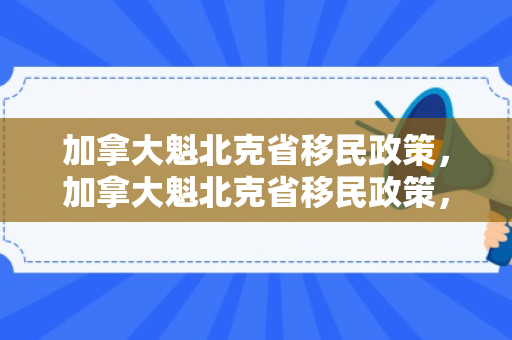 加拿大魁北克省移民政策，加拿大魁北克省移民政策，探索与解读