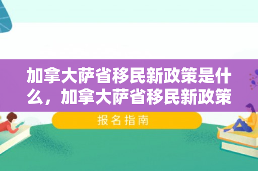 加拿大萨省移民新政策是什么，加拿大萨省移民新政策，探索与解读