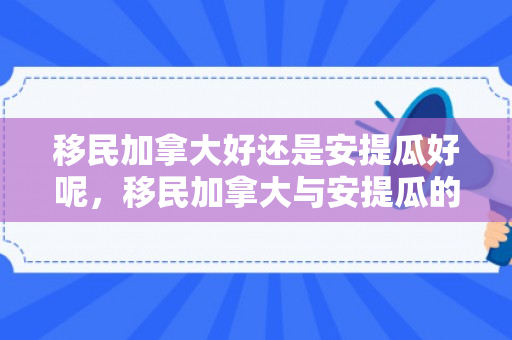 移民加拿大好还是安提瓜好呢，移民加拿大与安提瓜的比较分析