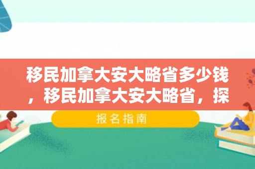 移民加拿大安大略省多少钱，移民加拿大安大略省，探索新生活的新篇章