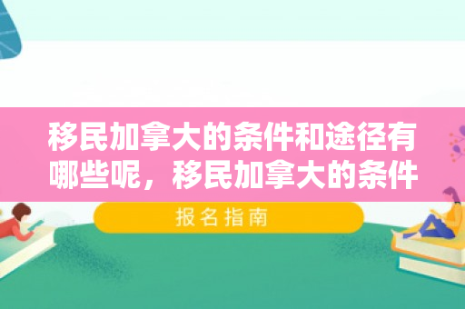 移民加拿大的条件和途径有哪些呢，移民加拿大的条件和途径解析