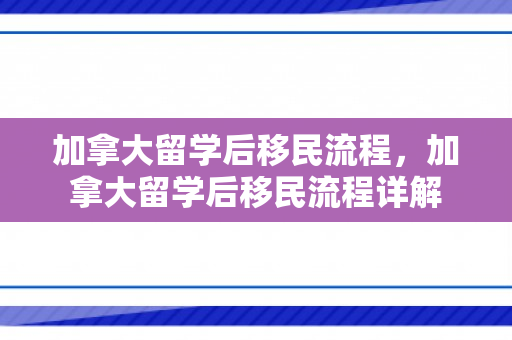 加拿大留学后移民流程，加拿大留学后移民流程详解