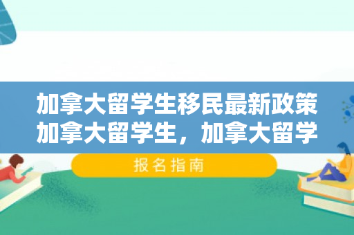 加拿大留学生移民最新政策加拿大留学生，加拿大留学生移民最新政策解析