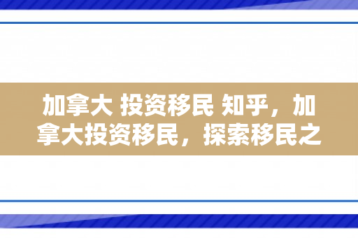 加拿大 投资移民 知乎，加拿大投资移民，探索移民之路的优选之地