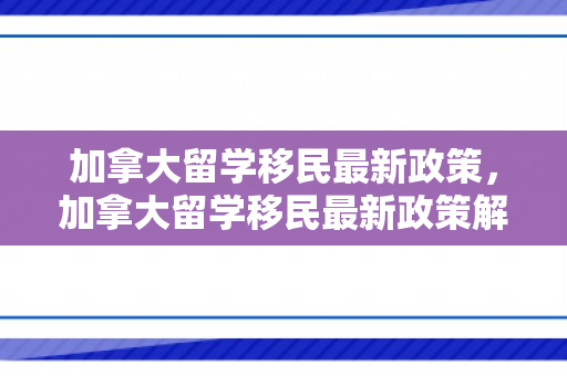 加拿大留学移民最新政策，加拿大留学移民最新政策解析