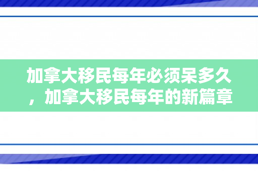 加拿大移民每年必须呆多久，加拿大移民每年的新篇章