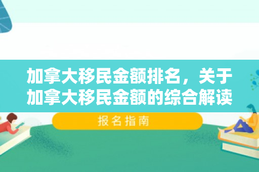 加拿大移民金额排名，关于加拿大移民金额的综合解读