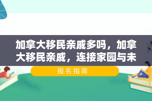 加拿大移民亲戚多吗，加拿大移民亲戚，连接家园与未来的纽带