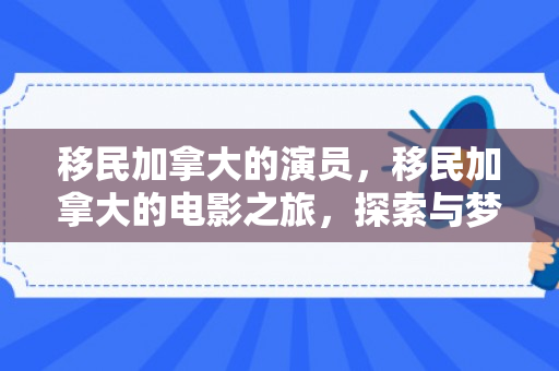 移民加拿大的演员，移民加拿大的电影之旅，探索与梦想的实现