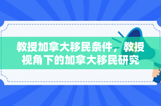 教授加拿大移民条件，教授视角下的加拿大移民研究