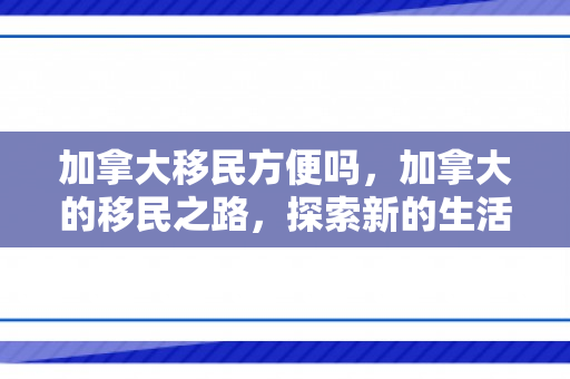 加拿大移民方便吗，加拿大的移民之路，探索新的生活篇章
